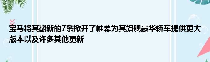 宝马将其翻新的7系掀开了帷幕为其旗舰豪华轿车提供更大版本以及许多其他更新