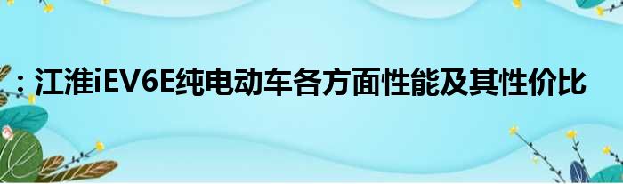 ：江淮iEV6E纯电动车各方面性能及其性价比