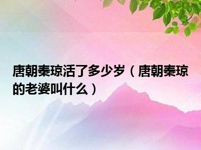 唐朝秦琼活了多少岁（唐朝秦琼的老婆叫什么）