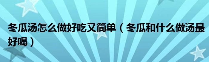  冬瓜汤怎么做好吃又简单（冬瓜和什么做汤最好喝）