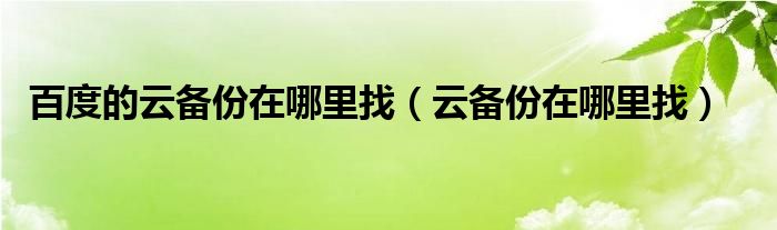  百度的云备份在哪里找（云备份在哪里找）