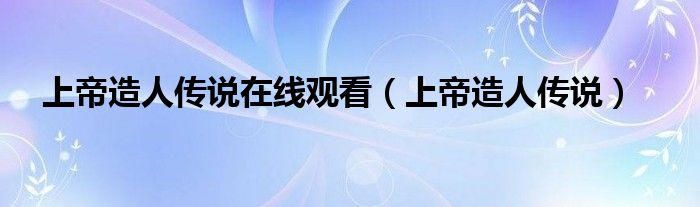  上帝造人传说在线观看（上帝造人传说）