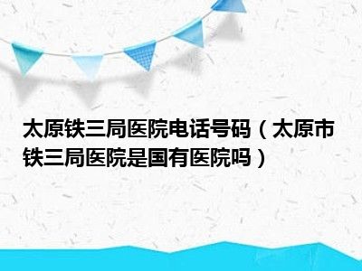 太原铁三局医院电话号码（太原市铁三局医院是国有医院吗）