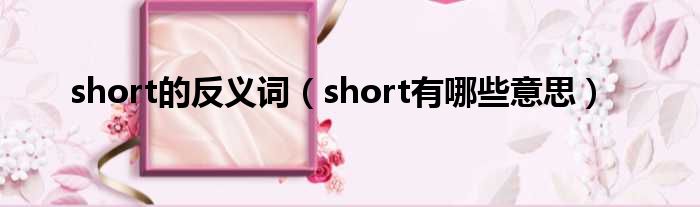 short的反义词（short有哪些意思）