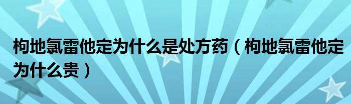  枸地氯雷他定为什么是处方药（枸地氯雷他定为什么贵）