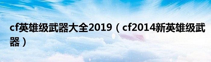  cf英雄级武器大全2019（cf2014新英雄级武器）