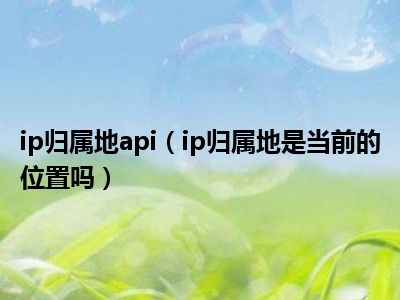 ip归属地api（ip归属地是当前的位置吗）