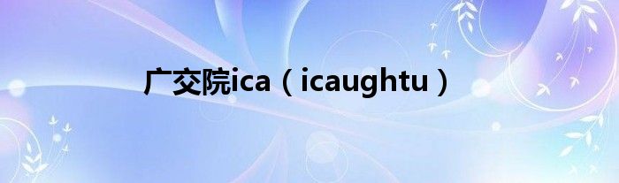  广交院ica（icaughtu）