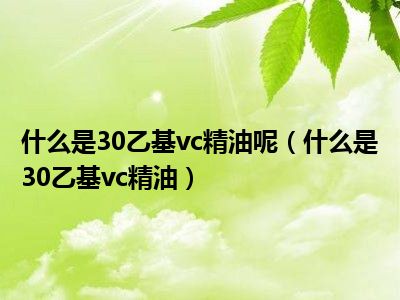 什么是30乙基vc精油呢（什么是30乙基vc精油）