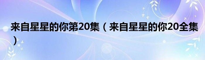  来自星星的你第20集（来自星星的你20全集）