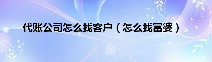  代账公司怎么找客户（怎么找富婆）