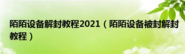  陌陌设备解封教程2021（陌陌设备被封解封教程）