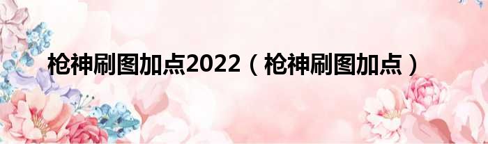 枪神刷图加点2022（枪神刷图加点）