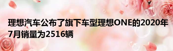 理想汽车公布了旗下车型理想ONE的2020年7月销量为2516辆