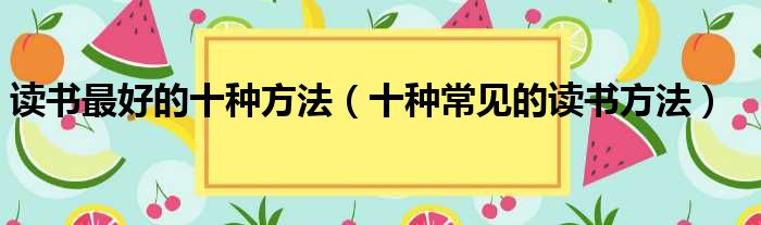 读书最好的十种方法（十种常见的读书方法）