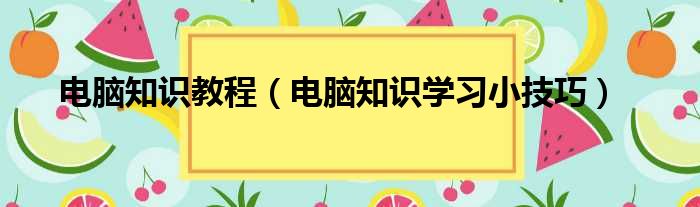 电脑知识教程（电脑知识学习小技巧）