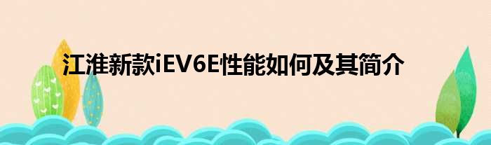 江淮新款iEV6E性能如何及其简介