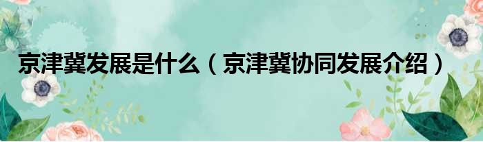 京津冀发展是什么（京津冀协同发展介绍）