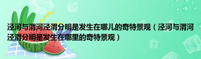 泾河与渭河泾渭分明是发生在哪儿的奇特景观（泾河与渭河泾渭分明是发生在哪里的奇特景观）