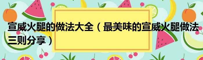 宣威火腿的做法大全（最美味的宣威火腿做法三则分享）