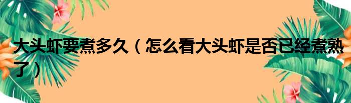 大头虾要煮多久（怎么看大头虾是否已经煮熟了）