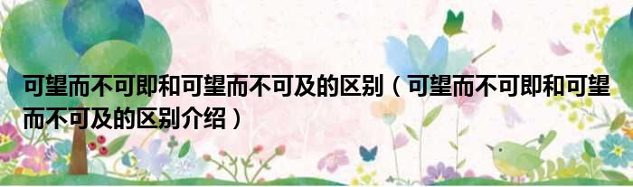 可望而不可即和可望而不可及的区别（可望而不可即和可望而不可及的区别介绍）