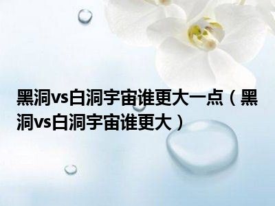 黑洞vs白洞宇宙谁更大一点（黑洞vs白洞宇宙谁更大）