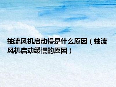 轴流风机启动慢是什么原因（轴流风机启动缓慢的原因）