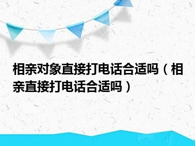 相亲对象直接打电话合适吗（相亲直接打电话合适吗）