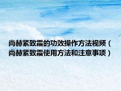 尚赫紧致霜的功效操作方法视频（尚赫紧致霜使用方法和注意事项）