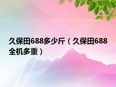 久保田688多少斤（久保田688全机多重）