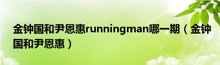  金钟国和尹恩惠runningman哪一期（金钟国和尹恩惠）