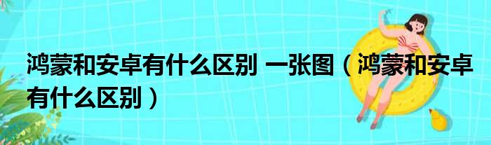 鸿蒙和安卓有什么区别 一张图（鸿蒙和安卓有什么区别）