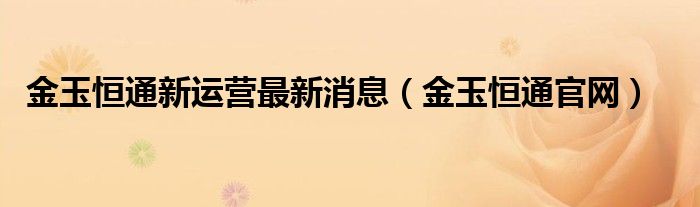  金玉恒通新运营最新消息（金玉恒通官网）