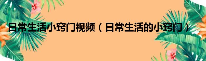 日常生活小窍门视频（日常生活的小窍门）