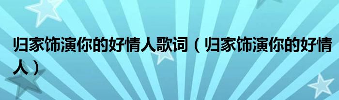  归家饰演你的好情人歌词（归家饰演你的好情人）