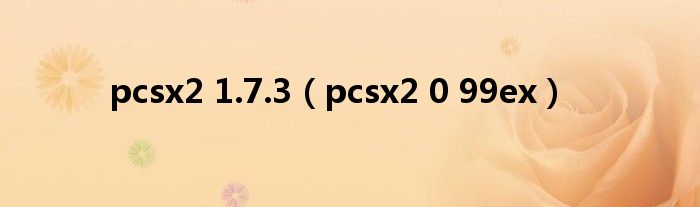  pcsx2 1.7.3（pcsx2 0 99ex）