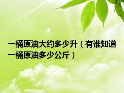 一桶原油大约多少升（有谁知道一桶原油多少公斤）