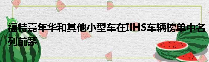 福特嘉年华和其他小型车在IIHS车辆榜单中名列前茅