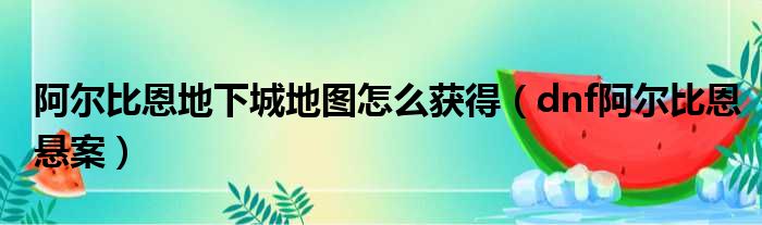 阿尔比恩地下城地图怎么获得（dnf阿尔比恩悬案）