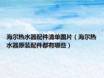 海尔热水器配件清单图片（海尔热水器原装配件都有哪些）