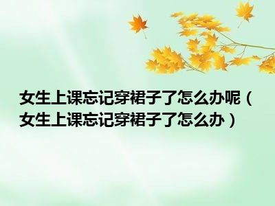 女生上课忘记穿裙子了怎么办呢（女生上课忘记穿裙子了怎么办）