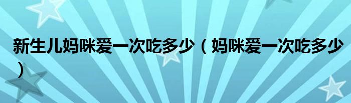  新生儿妈咪爱一次吃多少（妈咪爱一次吃多少）