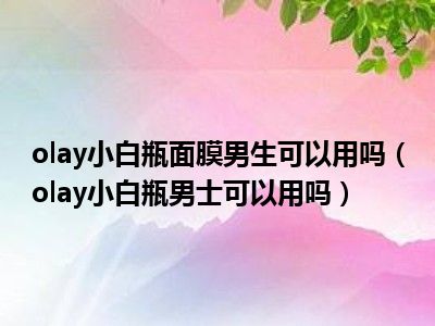 olay小白瓶面膜男生可以用吗（olay小白瓶男士可以用吗）