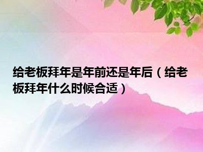 给老板拜年是年前还是年后（给老板拜年什么时候合适）