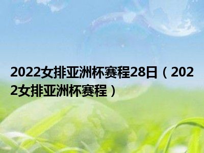 2022女排亚洲杯赛程28日（2022女排亚洲杯赛程）