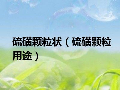 硫磺颗粒状（硫磺颗粒用途）