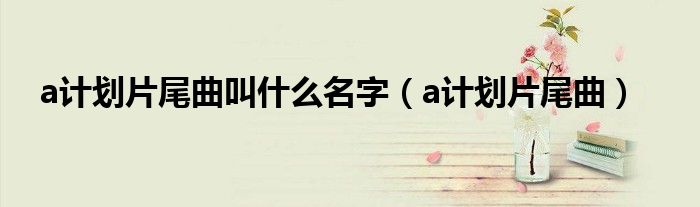  a计划片尾曲叫什么名字（a计划片尾曲）