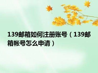 139邮箱如何注册账号（139邮箱帐号怎么申请）