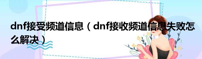 dnf接受频道信息（dnf接收频道信息失败怎么解决）